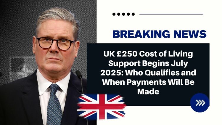 UK £250 Cost of Living Support Begins July 2025: Who Qualifies and When Payments Will Be Made